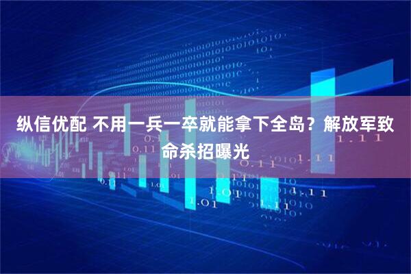纵信优配 不用一兵一卒就能拿下全岛？解放军致命杀招曝光