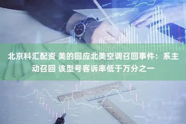 北京科汇配资 美的回应北美空调召回事件：系主动召回 该型号客诉率低于万分之一