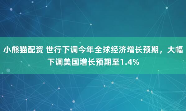 小熊猫配资 世行下调今年全球经济增长预期，大幅下调美国增长预期至1.4%