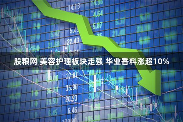 股粮网 美容护理板块走强 华业香料涨超10%