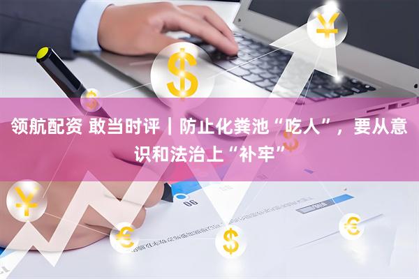 领航配资 敢当时评｜防止化粪池“吃人”，要从意识和法治上“补牢”