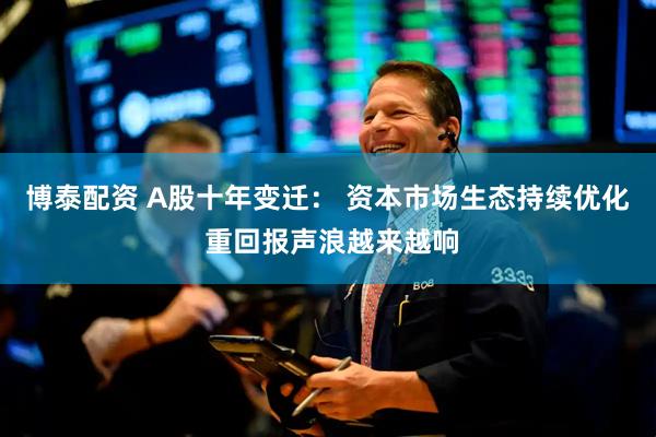 博泰配资 A股十年变迁： 资本市场生态持续优化 重回报声浪越来越响