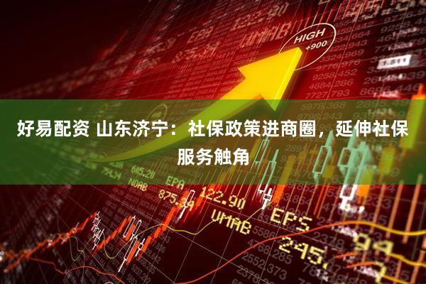 好易配资 山东济宁：社保政策进商圈，延伸社保服务触角