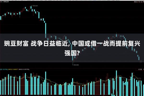豌豆财富 战争日益临近, 中国或借一战而提前复兴强国?