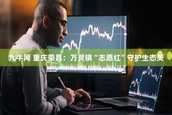 九牛网 重庆荣昌：万灵镇“志愿红”守护生态美