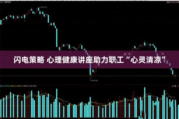 闪电策略 心理健康讲座助力职工“心灵清凉”
