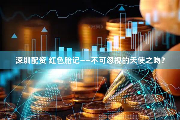深圳配资 红色胎记——不可忽视的天使之吻？