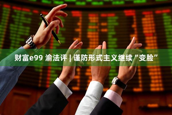 财富e99 渝法评 | 谨防形式主义继续“变脸”