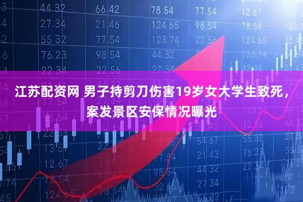 江苏配资网 男子持剪刀伤害19岁女大学生致死，案发景区安保情况曝光
