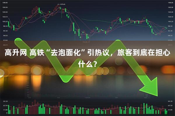 高升网 高铁“去泡面化”引热议，旅客到底在担心什么？